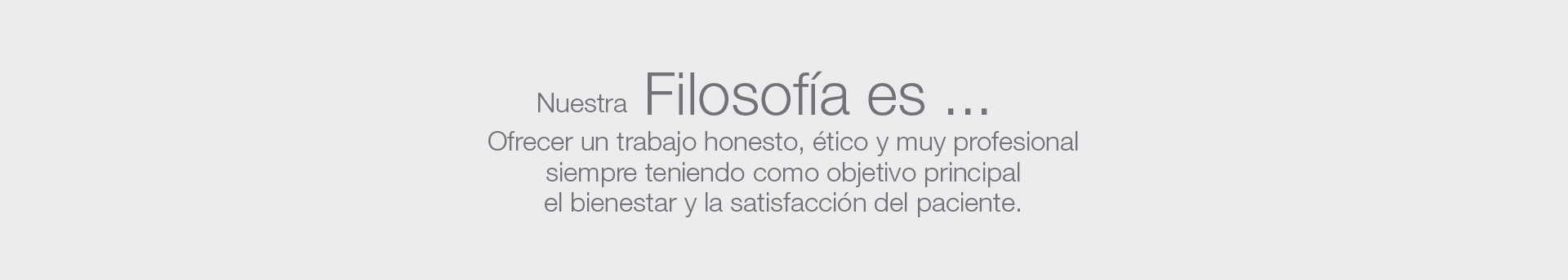 Nuestra Filosofia es...ofrecer un trabajo honesto, &eacute;tico y muy profesional siempre teniendo como objetivo principal el bienestar y la satisfacci&oacute;n del paciente. 